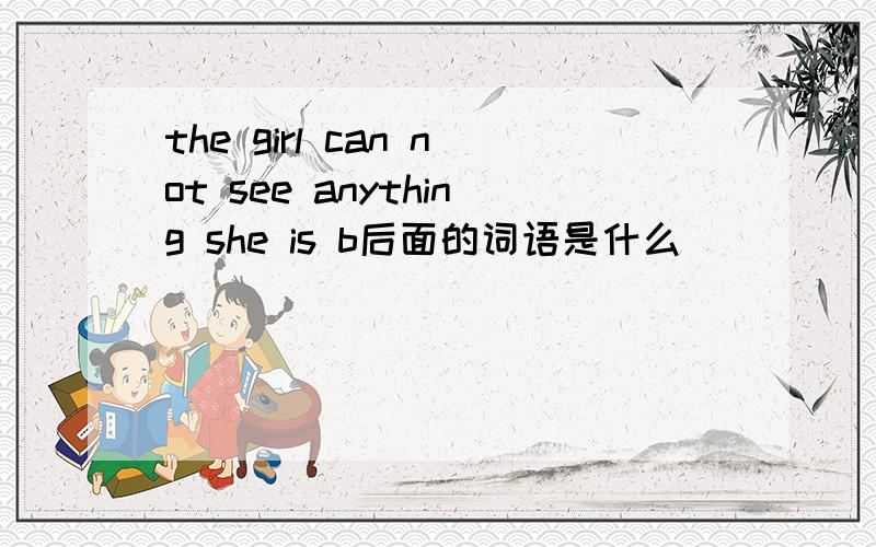 the girl can not see anything she is b后面的词语是什么