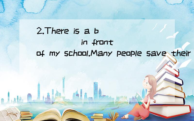 2.There is a b_____in front of my school.Many people save their money there. 5.My mother only tells me the first step to make ice-cream.But I don't know what to do n_____. ——六年级英语首字母填空,给好评.