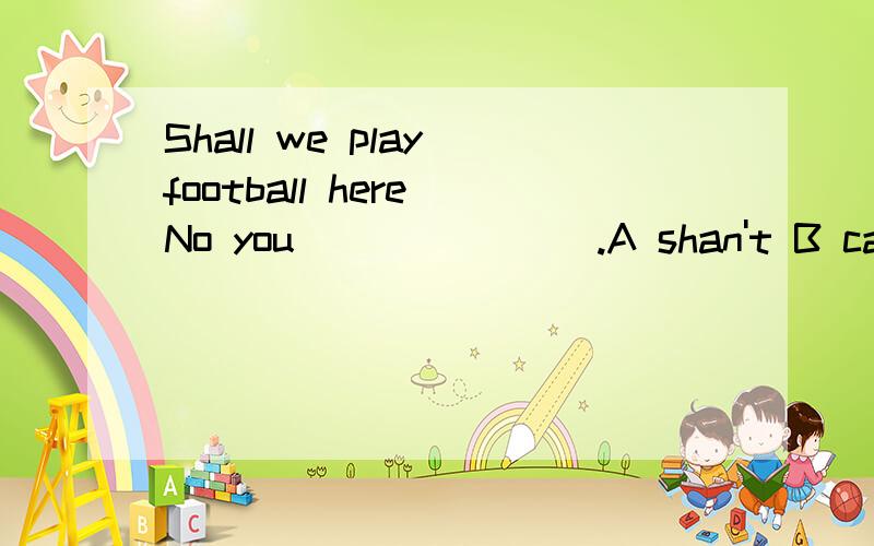 Shall we play football here No you _______.A shan't B can't C may not D mustn't问题补充：The giShall we play football here No you _______.A shan't B can't C may not D mustn't问题补充：The girl must have a twin sister,____ she?A mustn't Bisn