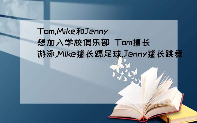 Tom,Mike和Jenny想加入学校俱乐部 Tom擅长游泳,Mike擅长踢足球,Jenny擅长跳舞