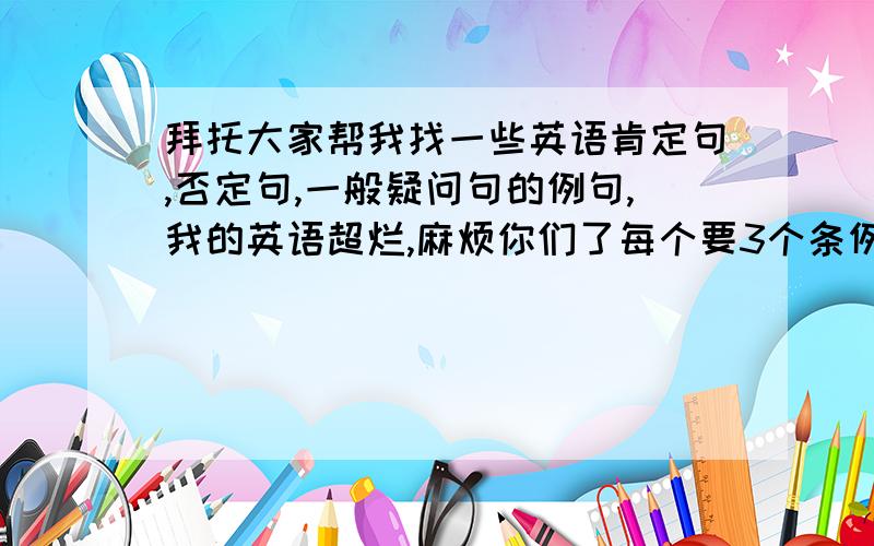 拜托大家帮我找一些英语肯定句,否定句,一般疑问句的例句,我的英语超烂,麻烦你们了每个要3个条例句