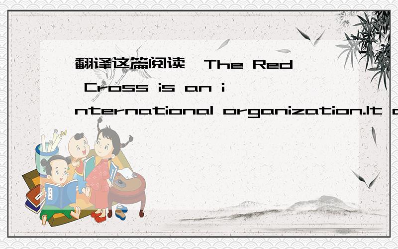 翻译这篇阅读,The Red Cross is an international organization.It cares for people who are in need of help.A man in Paris hospital needs blood,a woman in Mexico hurt in an earthquake and a family in India lost their home in a storm.All of them may