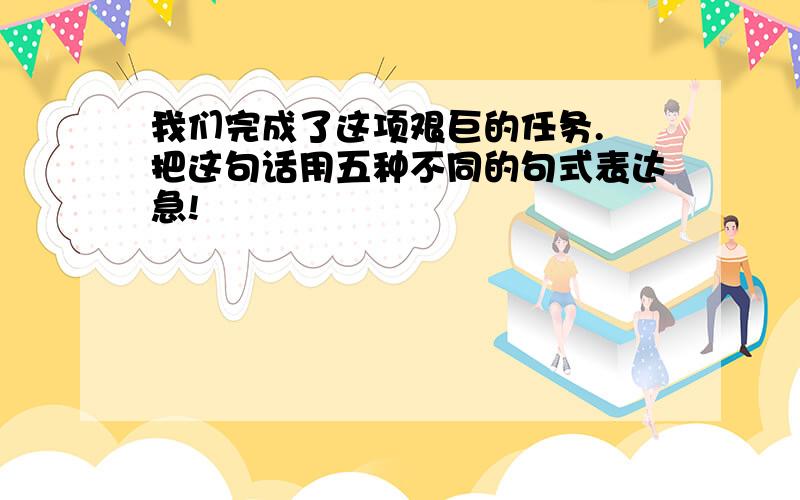 我们完成了这项艰巨的任务. 把这句话用五种不同的句式表达急!