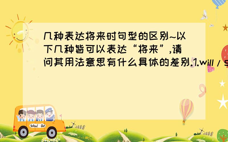 几种表达将来时句型的区别~以下几种皆可以表达“将来”,请问其用法意思有什么具体的差别.1.will/shall2.be going to3.be doing4.be to do5.present tense6.be about to