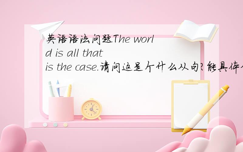 英语语法问题The world is all that is the case.请问这是个什么从句?能具体分析一下句法吗?