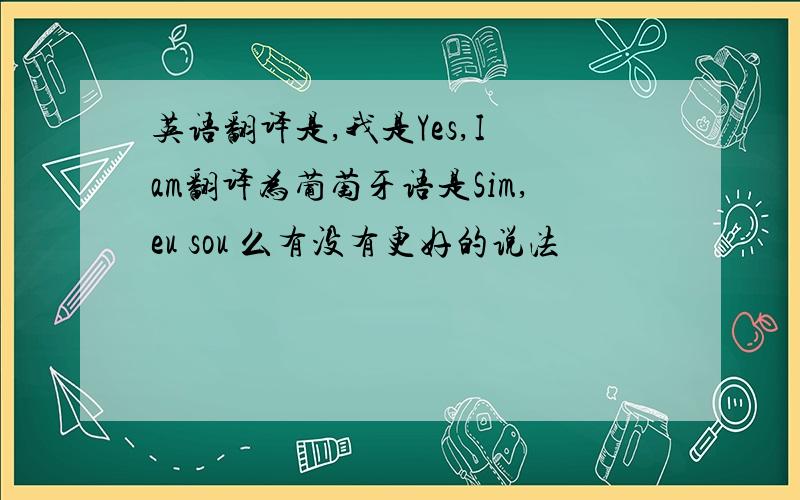 英语翻译是,我是Yes,I am翻译为葡萄牙语是Sim,eu sou 么有没有更好的说法