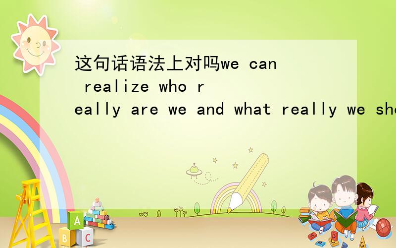 这句话语法上对吗we can realize who really are we and what really we should do