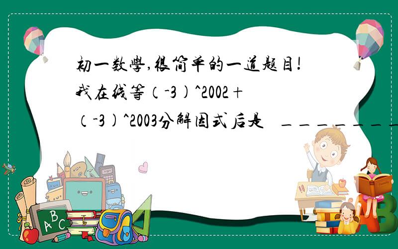 初一数学,很简单的一道题目!我在线等（-3)^2002+（-3)^2003分解因式后是   _________________