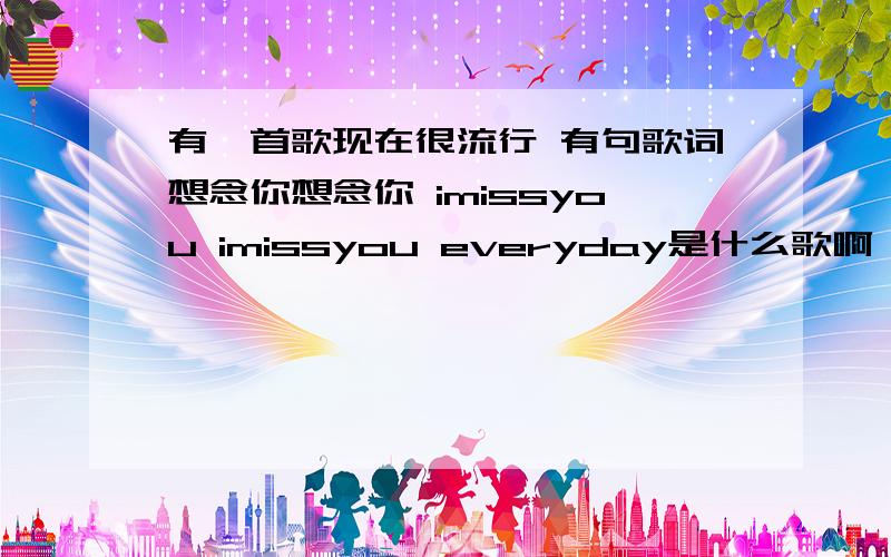 有一首歌现在很流行 有句歌词想念你想念你 imissyou imissyou everyday是什么歌啊