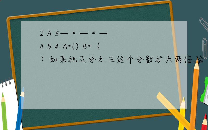 2 A 5— = — = —A B 4 A=() B=（）如果把五分之三这个分数扩大两倍,除了把分子扩大2倍外,还可以（）7 8 7 8— 乘 12 乘 — = — 乘 — 乘 12 用了（）律（）律8 7 8 7