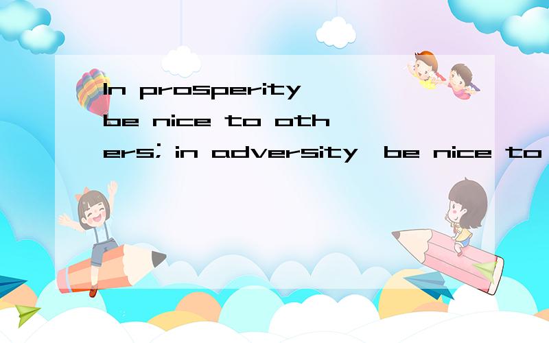 In prosperity,be nice to others; in adversity,be nice to yourself.