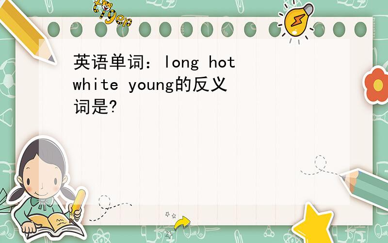 英语单词：long hot white young的反义词是?