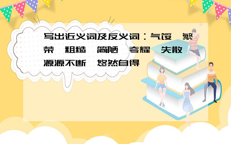 写出近义词及反义词：气馁、繁荣、粗糙、简陋、夸耀、失散、源源不断、悠然自得