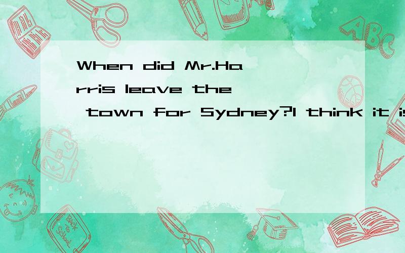 When did Mr.Harris leave the town for Sydney?I think it is / was last December.is or was 正确 为