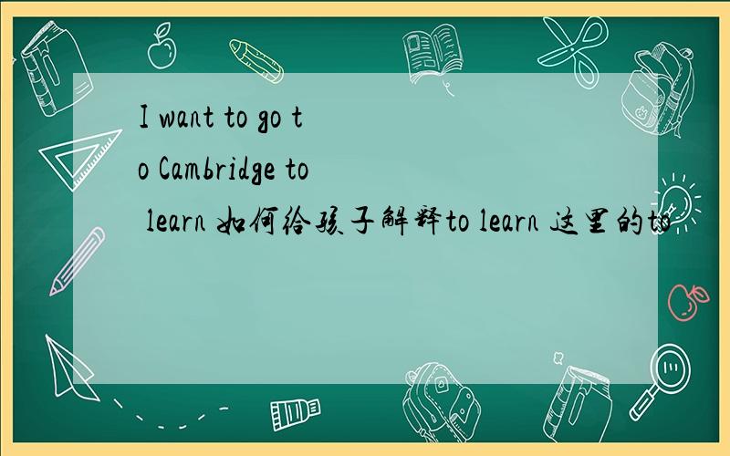 I want to go to Cambridge to learn 如何给孩子解释to learn 这里的to