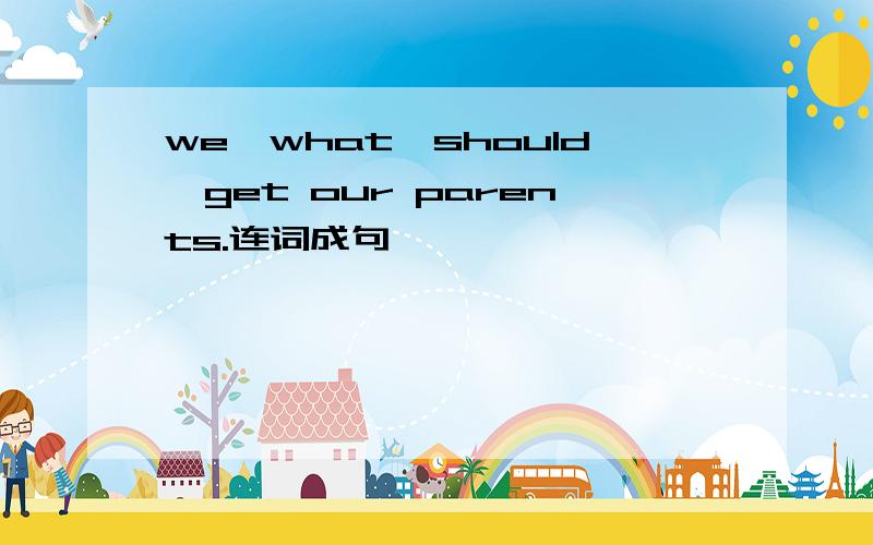 we,what,should,get our parents.连词成句