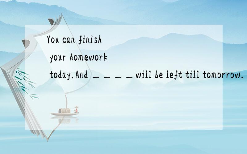 You can finish your homework today.And ____will be left till tomorrow. A,me B,mine C,i D,my