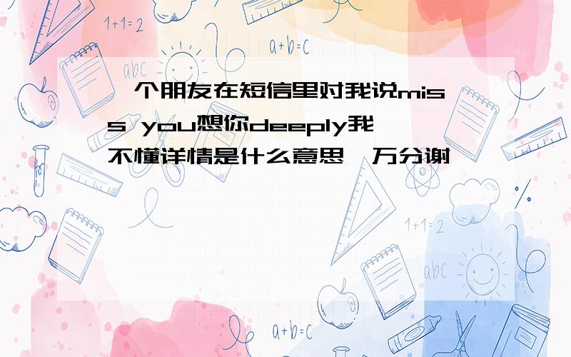 一个朋友在短信里对我说miss you想你deeply我不懂详情是什么意思,万分谢……