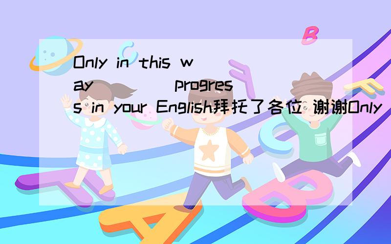 Only in this way____ progress in your English拜托了各位 谢谢Only in this way____ progress in your English. C.can you make D. will you able to make  为什么D不对,