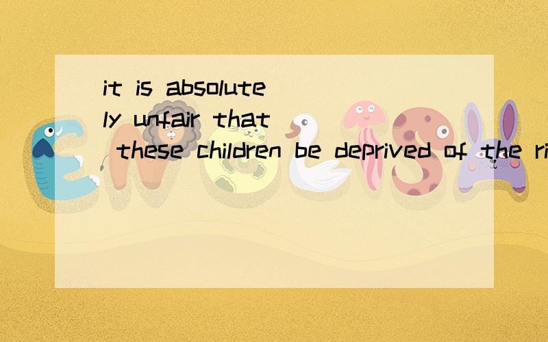 it is absolutely unfair that these children be deprived of the right to receive education.这个句子中被剥夺权利的“be deprived of”,为什么不是are deprived of呢?