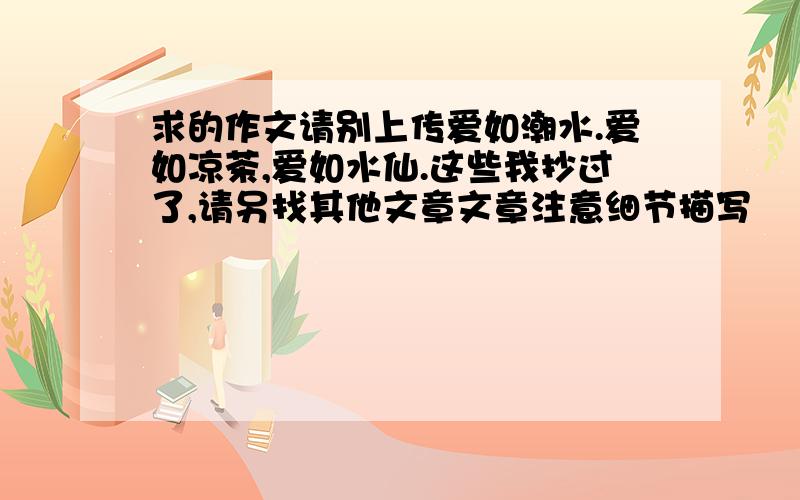 求的作文请别上传爱如潮水.爱如凉茶,爱如水仙.这些我抄过了,请另找其他文章文章注意细节描写