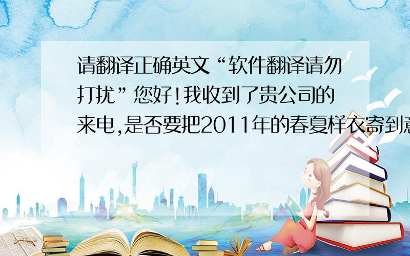 请翻译正确英文“软件翻译请勿打扰”您好!我收到了贵公司的来电,是否要把2011年的春夏样衣寄到意大利?在合作方式上,我方要求修改合同一点：我司只能将提单副本交客人手上希望贵公司