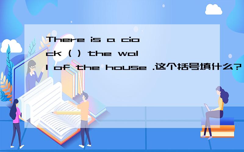 There is a ciock ( ) the wall of the house .这个括号填什么?