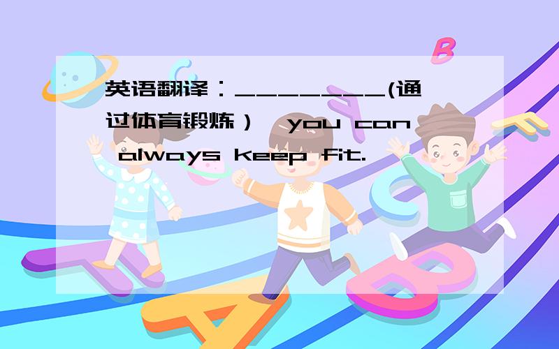 英语翻译：_______(通过体育锻炼）,you can always keep fit.