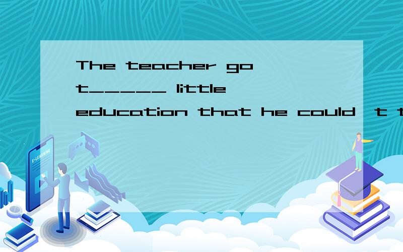 The teacher got_____ little education that he could't teach _____ little childrenA.so so B.such such C.so such D.such so 有选项的额。