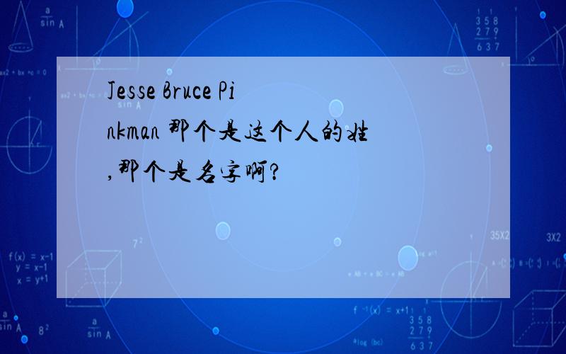 Jesse Bruce Pinkman 那个是这个人的姓,那个是名字啊?