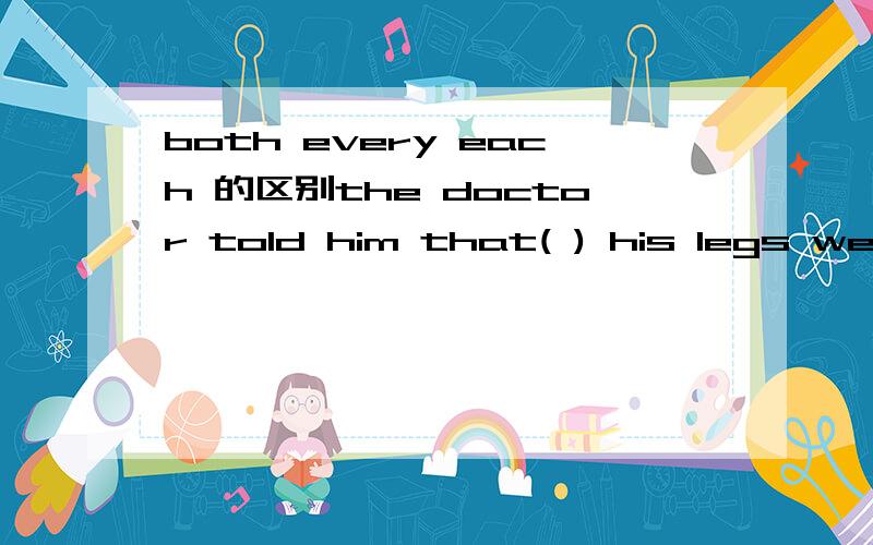 both every each 的区别the doctor told him that( ) his legs were broken.a both b both c every d each为什么是both啊?有both sth 这种结构吗?不是both of sth?这两者有什么区别?那every有为什么不行呢?这是不是指三者或三