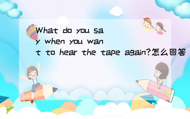 What do you say when you want to hear the tape again?怎么回答