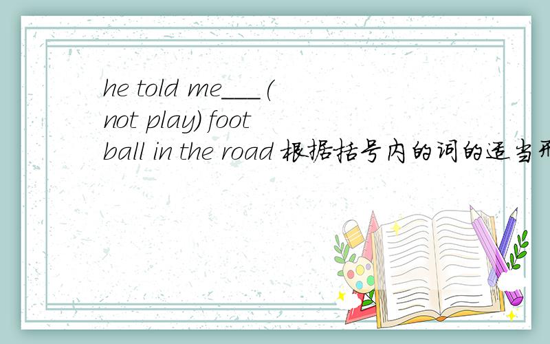 he told me___(not play) football in the road 根据括号内的词的适当形式填空,