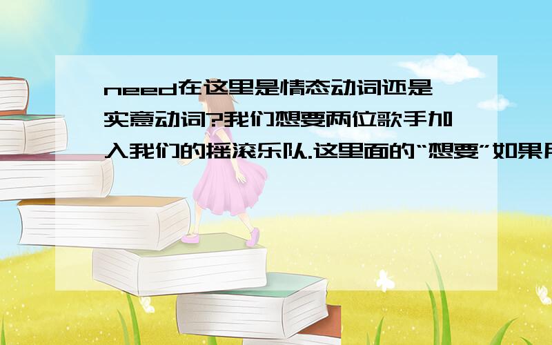 need在这里是情态动词还是实意动词?我们想要两位歌手加入我们的摇滚乐队.这里面的“想要”如果用