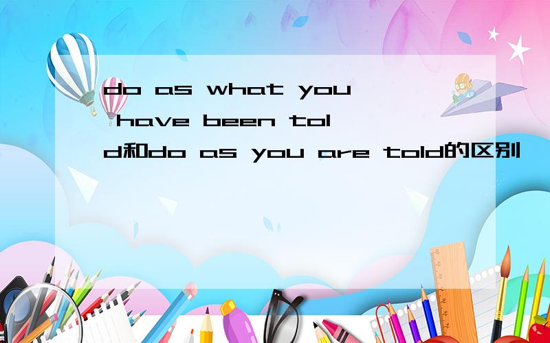 do as what you have been told和do as you are told的区别