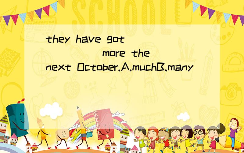 they have got _____more the next October.A.muchB.many