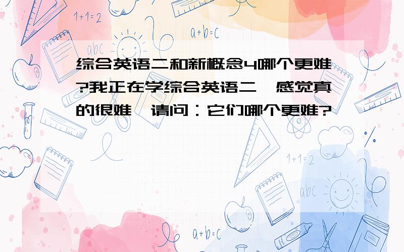 综合英语二和新概念4哪个更难?我正在学综合英语二,感觉真的很难,请问：它们哪个更难?