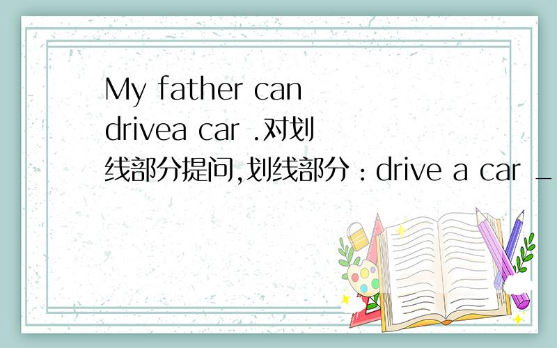 My father can drivea car .对划线部分提问,划线部分：drive a car ______ _____your father_____?