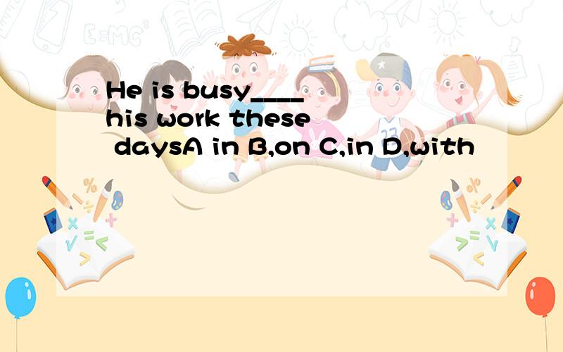 He is busy____his work these daysA in B,on C,in D,with