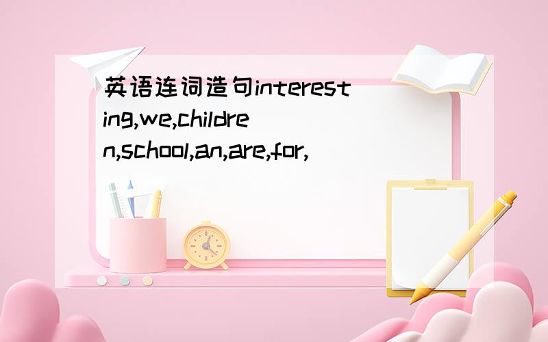 英语连词造句interesting,we,children,school,an,are,for,