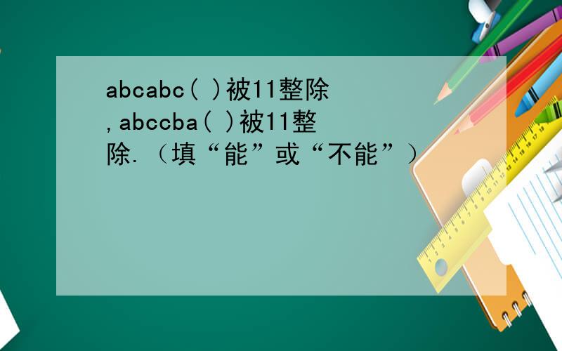 abcabc( )被11整除,abccba( )被11整除.（填“能”或“不能”）