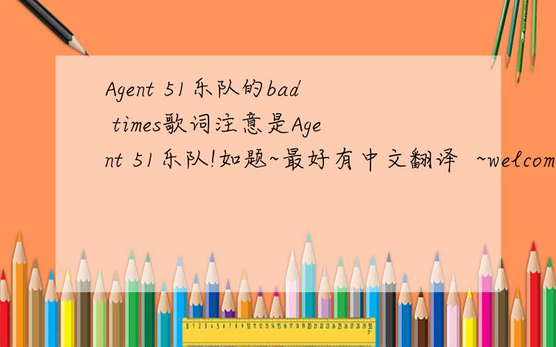 Agent 51乐队的bad times歌词注意是Agent 51乐队!如题~最好有中文翻译  ~welcome this morning with .那首~