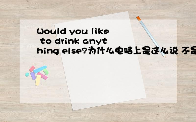 Would you like to drink anything else?为什么电脑上是这么说 不是应该用something的吗在表示希望得到肯定回答中 不是应该用something