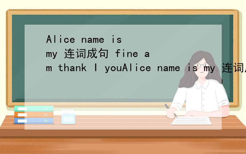 Alice name is my 连词成句 fine am thank I youAlice name is my 连词成句 fine am thank I you 连词成句