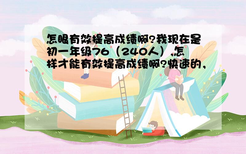 怎眼有效提高成绩啊?我现在是初一年级76（240人）,怎样才能有效提高成绩啊?快速的，