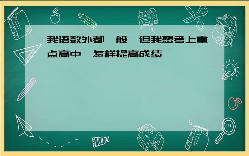 我语数外都一般,但我想考上重点高中,怎样提高成绩,