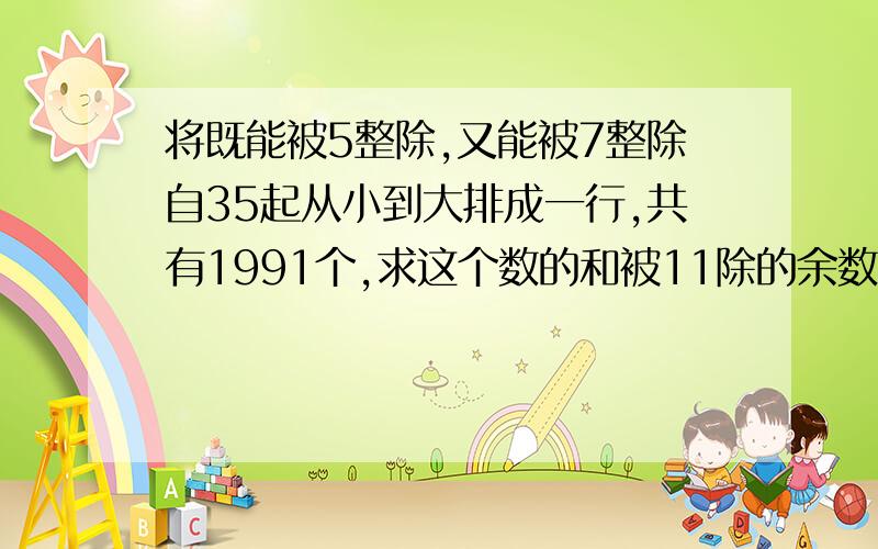 将既能被5整除,又能被7整除自35起从小到大排成一行,共有1991个,求这个数的和被11除的余数是多少?