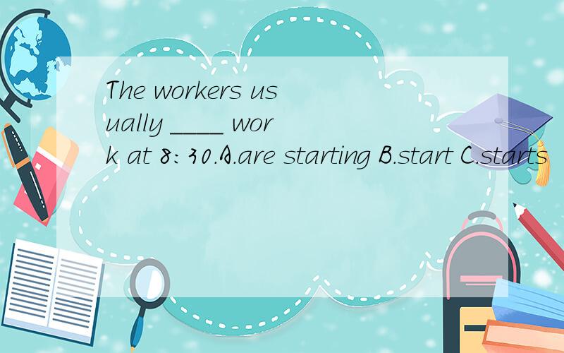 The workers usually ____ work at 8:30.A.are starting B.start C.starts