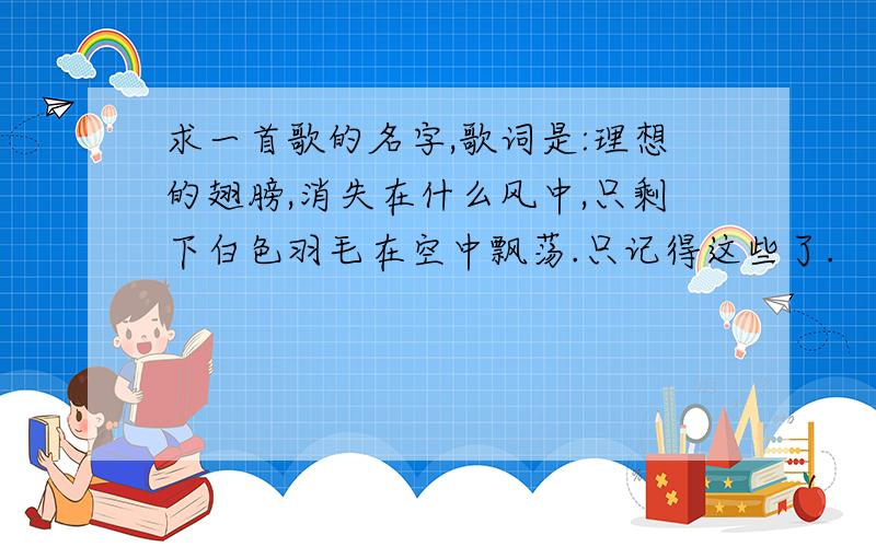 求一首歌的名字,歌词是:理想的翅膀,消失在什么风中,只剩下白色羽毛在空中飘荡.只记得这些了.