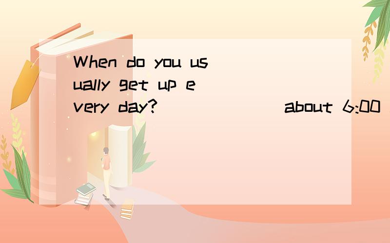 When do you usually get up every day?_______about 6:00 a.m.A.At B.On C.In D.For